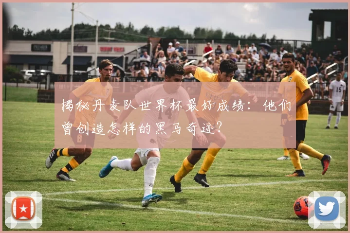 揭秘丹麦队世界杯最好成绩:他们曾创造怎样的黑马奇迹?