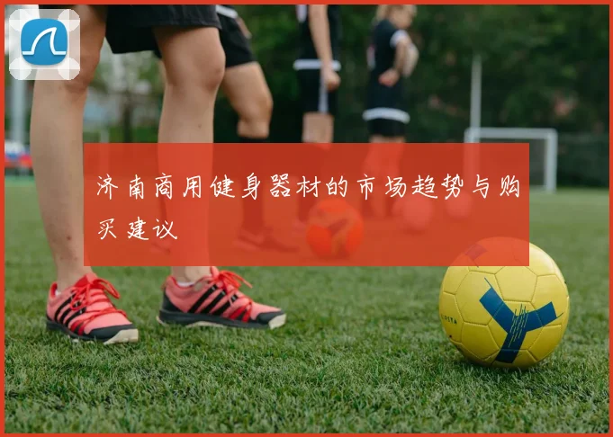 济南商用健身器材的市场趋势与购买建议