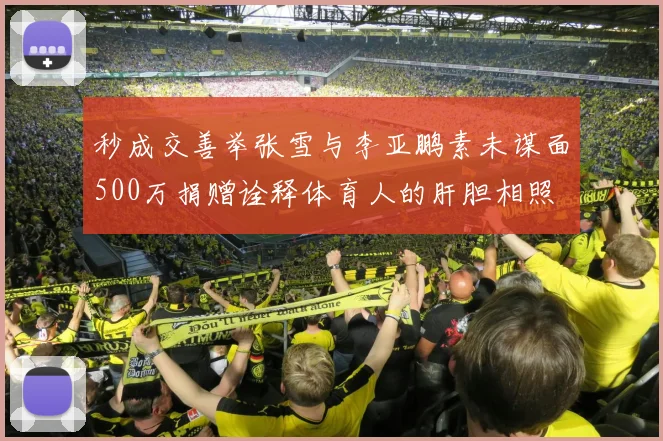 秒成交善举张雪与李亚鹏素未谋面500万捐赠诠释体育人的肝胆相照