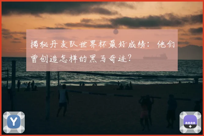 揭秘丹麦队世界杯最好成绩:他们曾创造怎样的黑马奇迹?