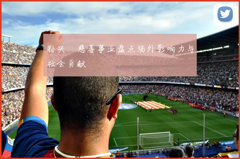 孙兴慜慈善事业盘点场外影响力与社会贡献