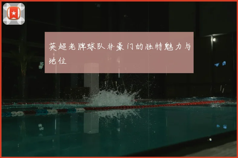 英超老牌球队非豪门的独特魅力与地位