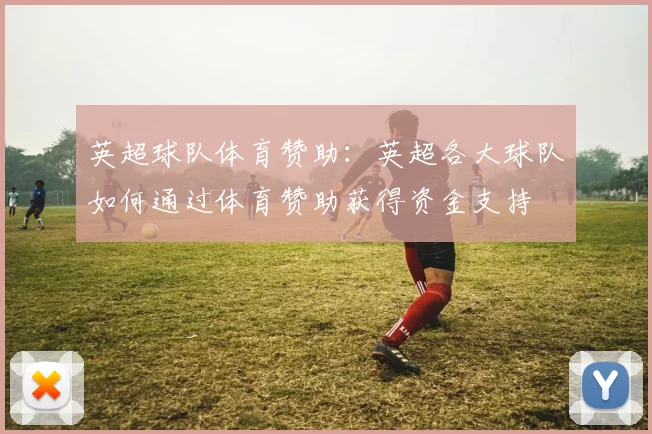 英超球队体育赞助：英超各大球队如何通过体育赞助获得资金支持