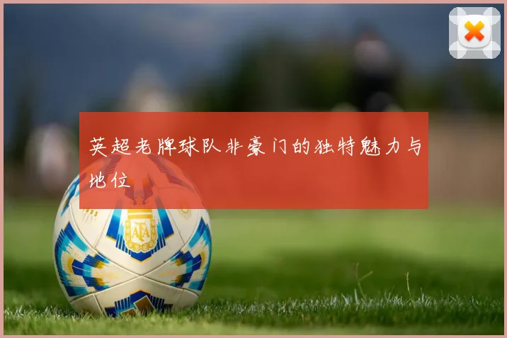 英超老牌球队非豪门的独特魅力与地位